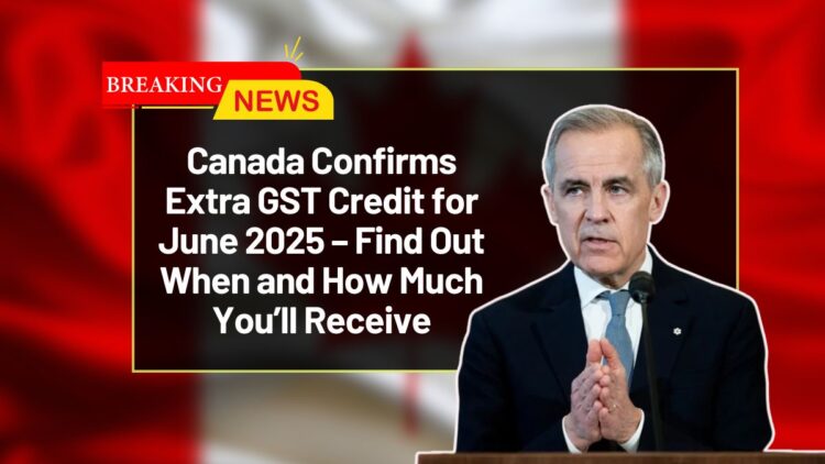 Canada Confirms Extra GST Credit for June 2025 – Find Out When and How Much You’ll Receive